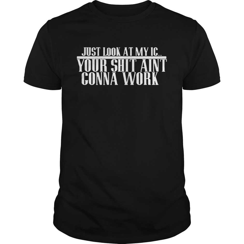 Justlook at my IC your shit aint gonna work shirt