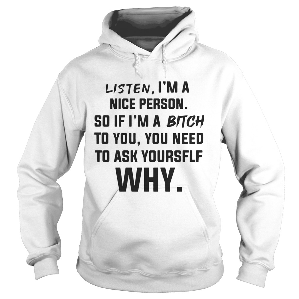 Listen Im A Nice Person If Im Bitch To You Ask Yourself Why TShirt Hoodie