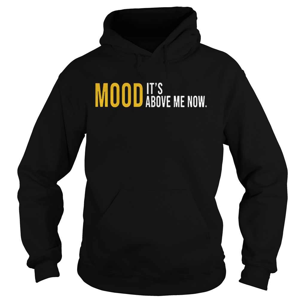 Mood Its Above Me Now Funny TShirt Hoodie
