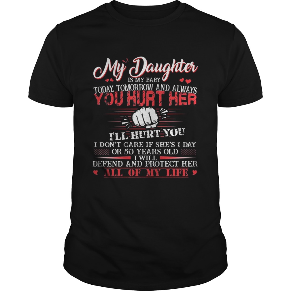 My daughter is my baby today tomorrow and always you hurt her shirt