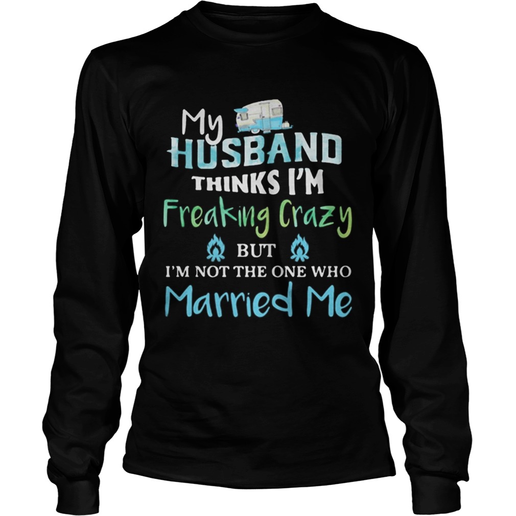 My husband thinks im freaking crazy but im not the one married me LongSleeve