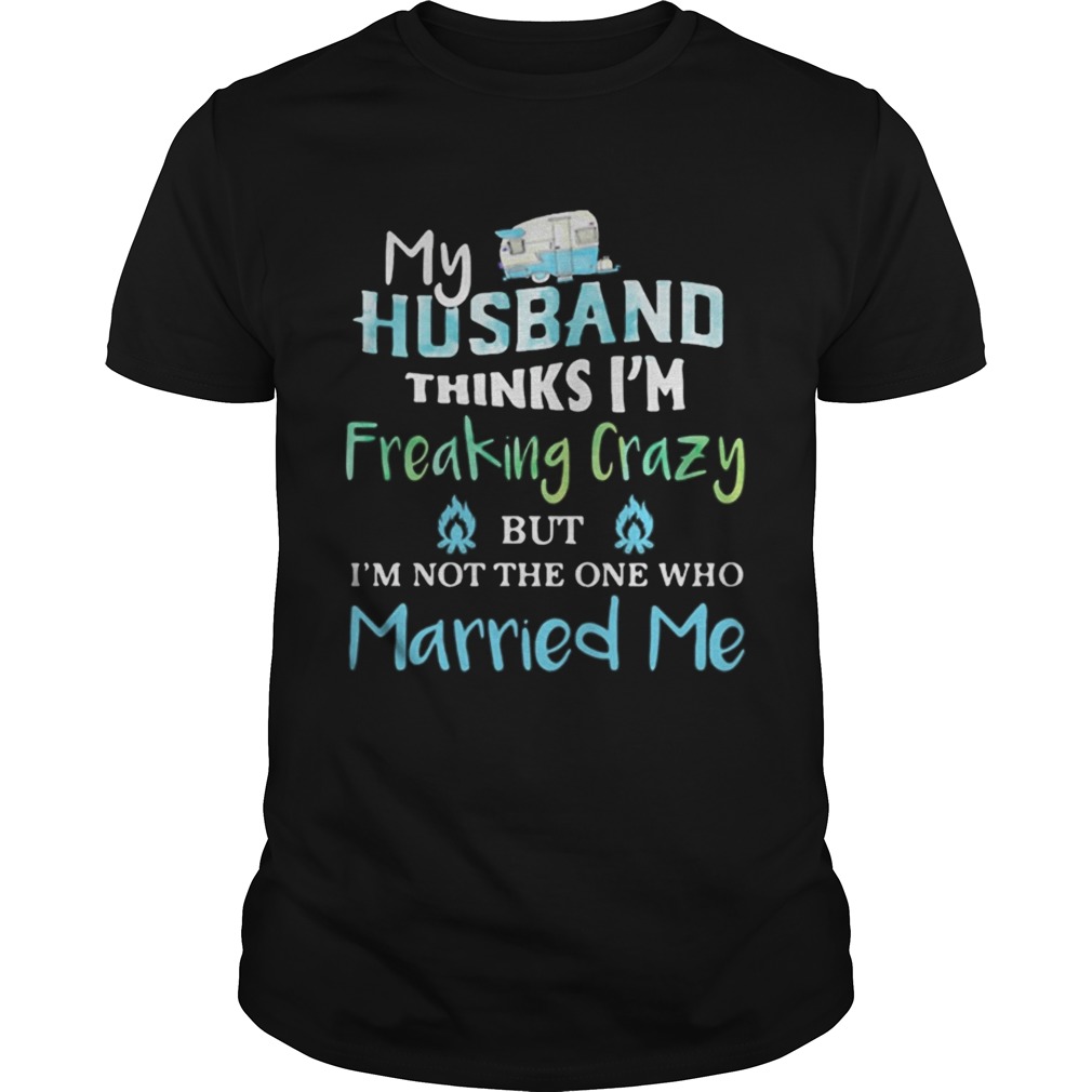 My husband thinks im freaking crazy but im not the one married me shirt