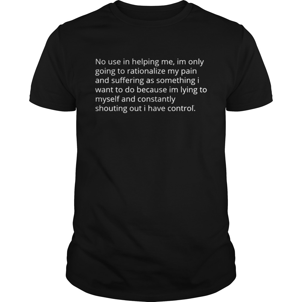 No use in helping me Im only going to rationalize my pain shirt