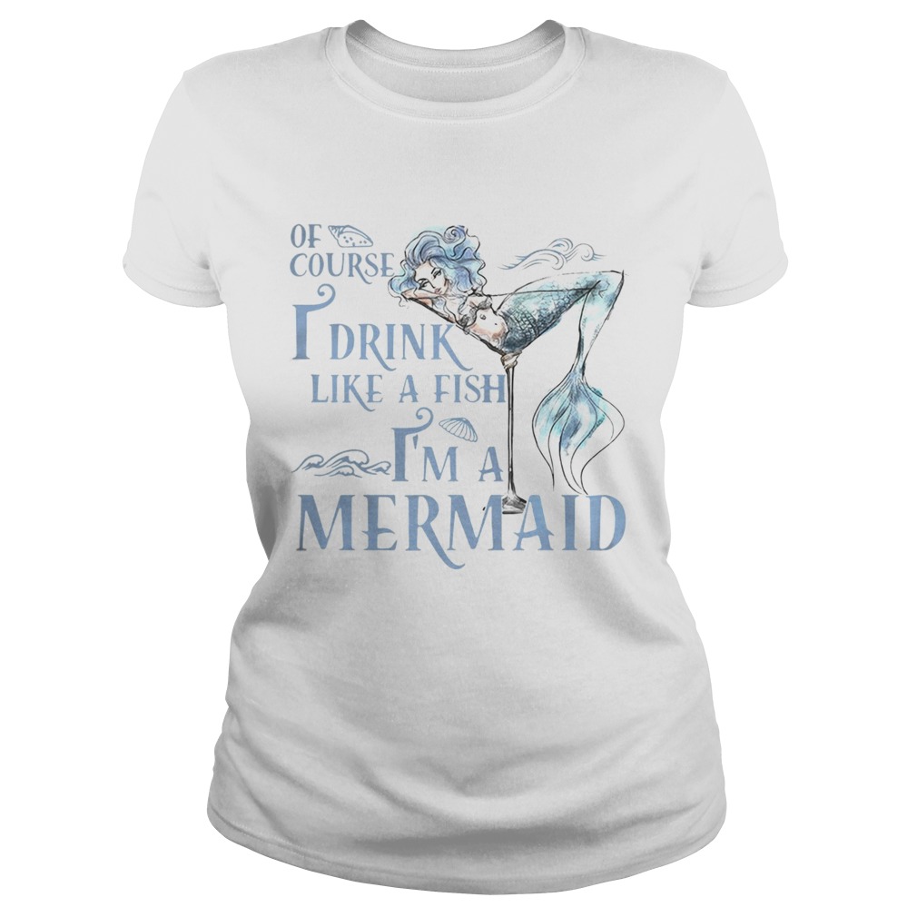 Of course I drink like a fish Im a Mermaid Classic Ladies