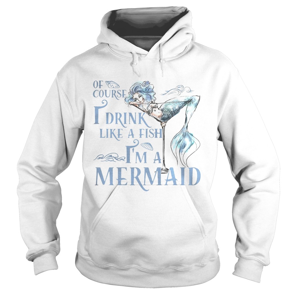 Of course I drink like a fish Im a Mermaid Hoodie
