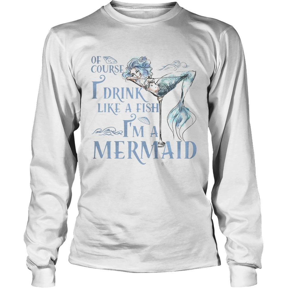 Of course I drink like a fish Im a Mermaid LongSleeve