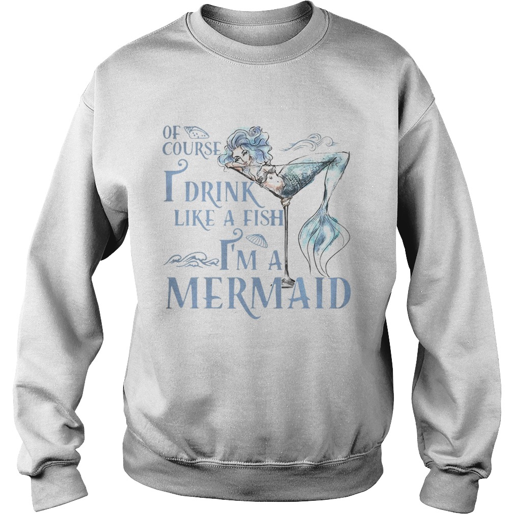 Of course I drink like a fish Im a Mermaid Sweatshirt