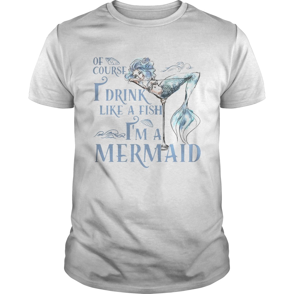 Of course I drink like a fish Im a Mermaid shirt