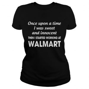 Once upon a time I was sweet and innocentthe I started working at walmart Ladies Tee