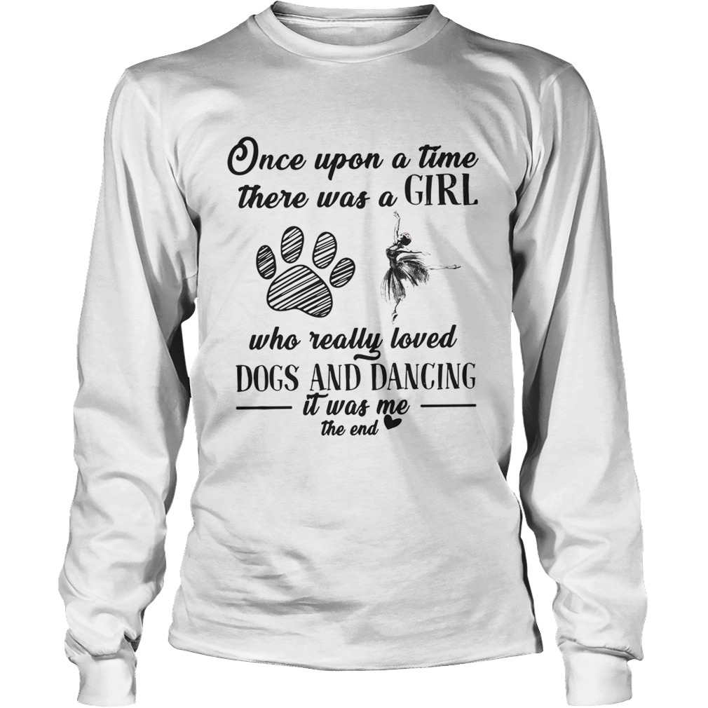 Once upon a time there was a girl who really loved dogs and dancing it was me the end LongSleeve