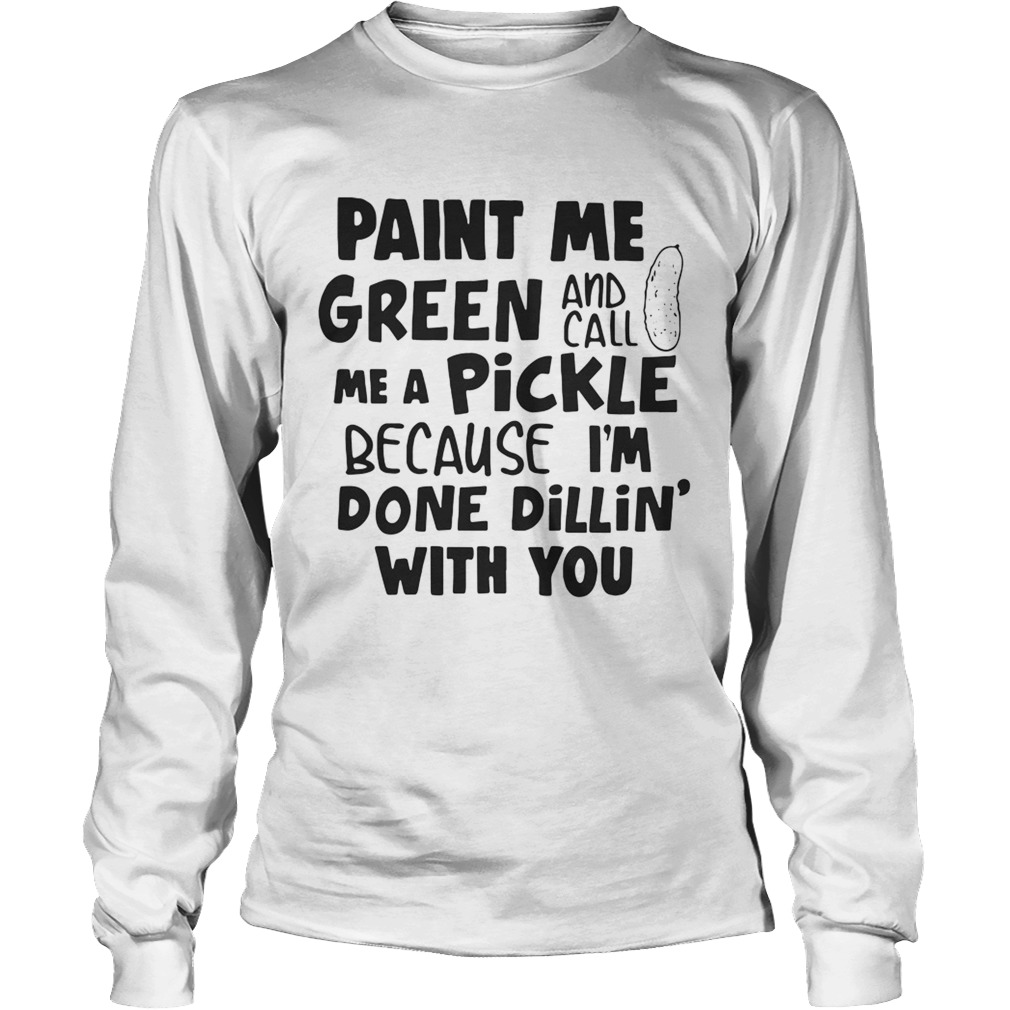 Paint me green and call me a pickle because Im done dillin with you LongSleeve