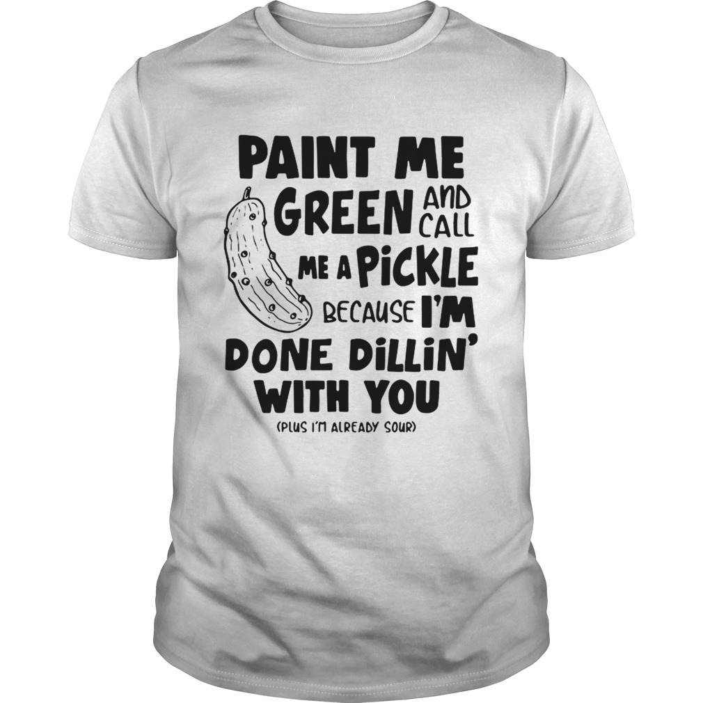 Paint me green and call me a pickle because Im done dillin with you shirt