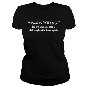 Phlebotomistthe one who gets paid to stab people with sharp Ladies Tee