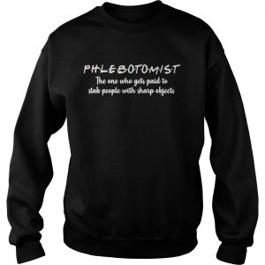 Phlebotomistthe one who gets paid to stab people with sharp Sweatshirt