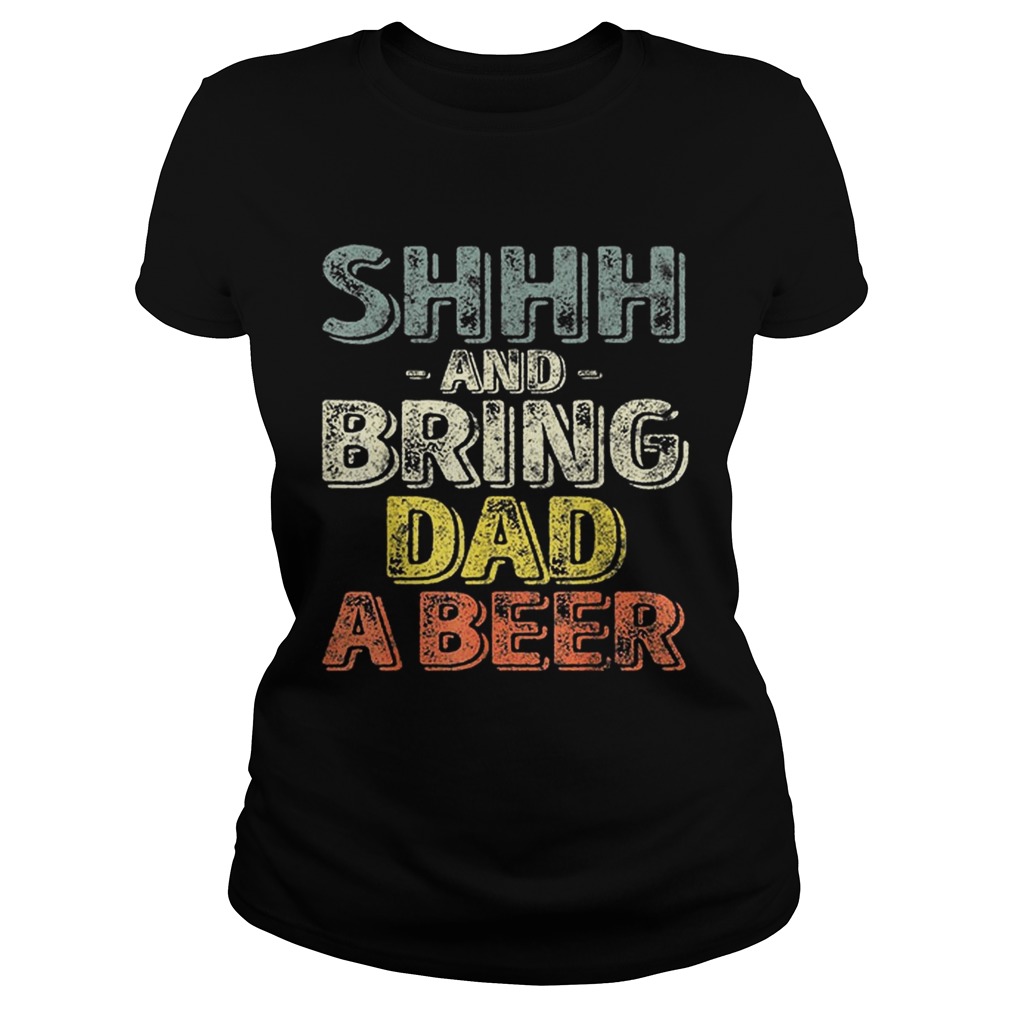 Premium Shhh And Bring Dad A Beer Shirt Classic Ladies
