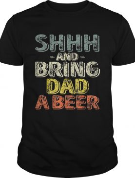 Premium Shhh And Bring Dad A Beer Shirt