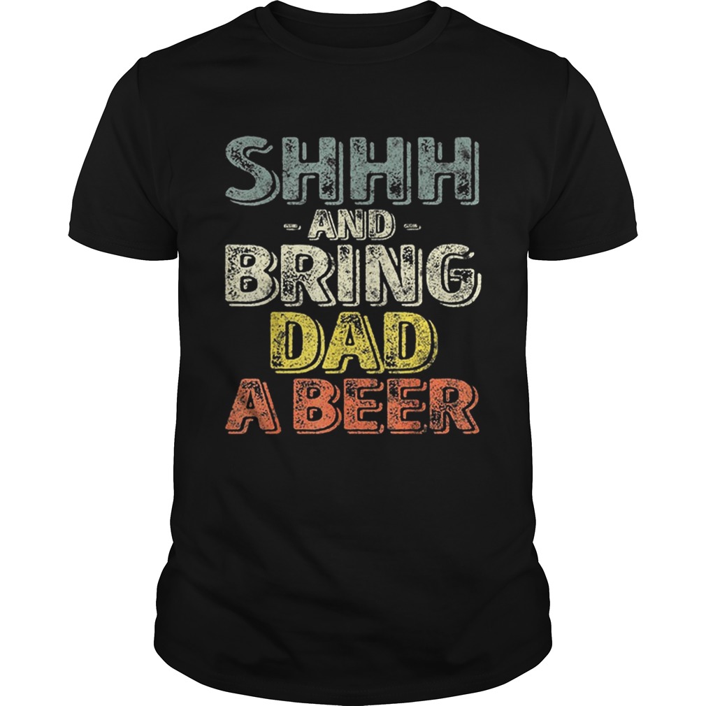 Premium Shhh And Bring Dad A Beer Shirt