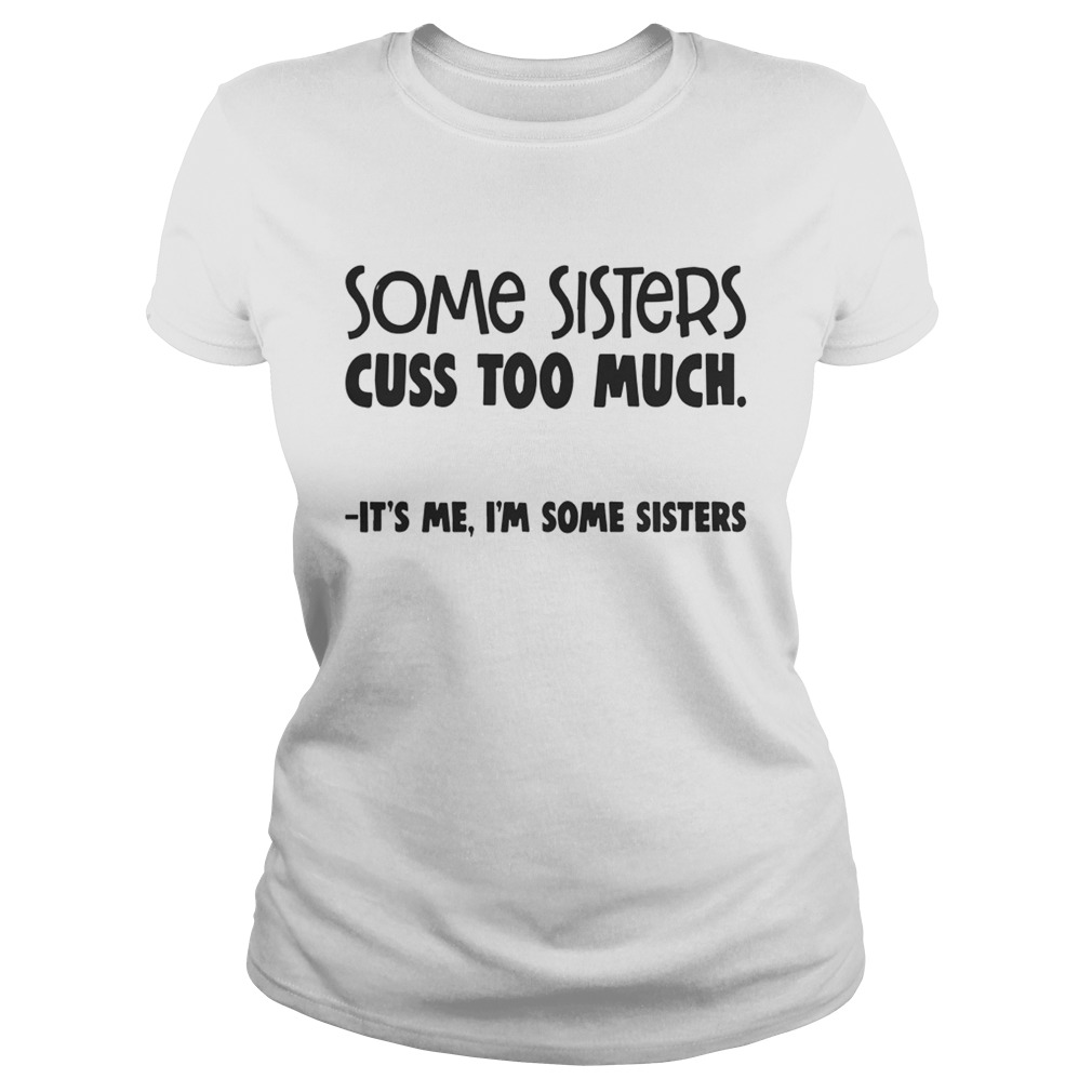 Some Sisters Cuss Too Much Its Me Im Some Sisters Shirt Classic Ladies