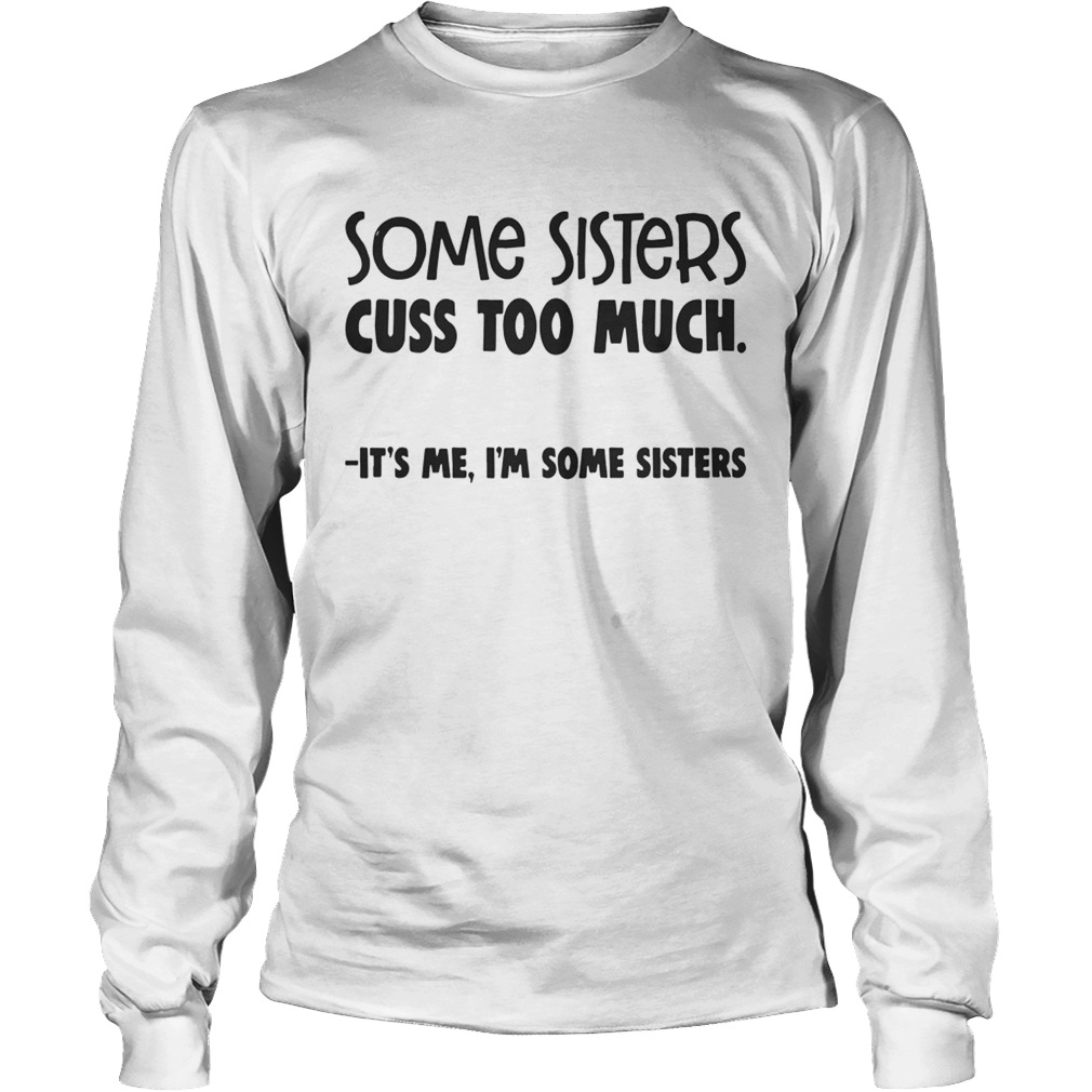 Some Sisters Cuss Too Much Its Me Im Some Sisters Shirt LongSleeve