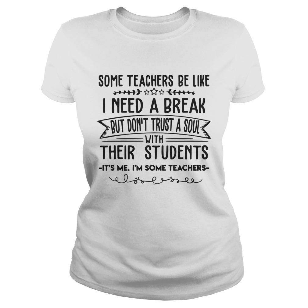 Some Teachers Be Like I Need Break Its Me Im Some Teacher TShirt Classic Ladies