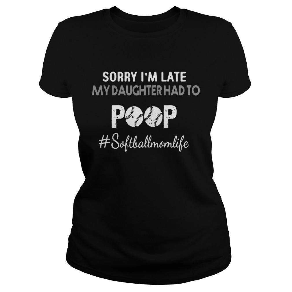 Sorry Im Late My Daughter Had To Poop softballmomlife Shirt Classic Ladies
