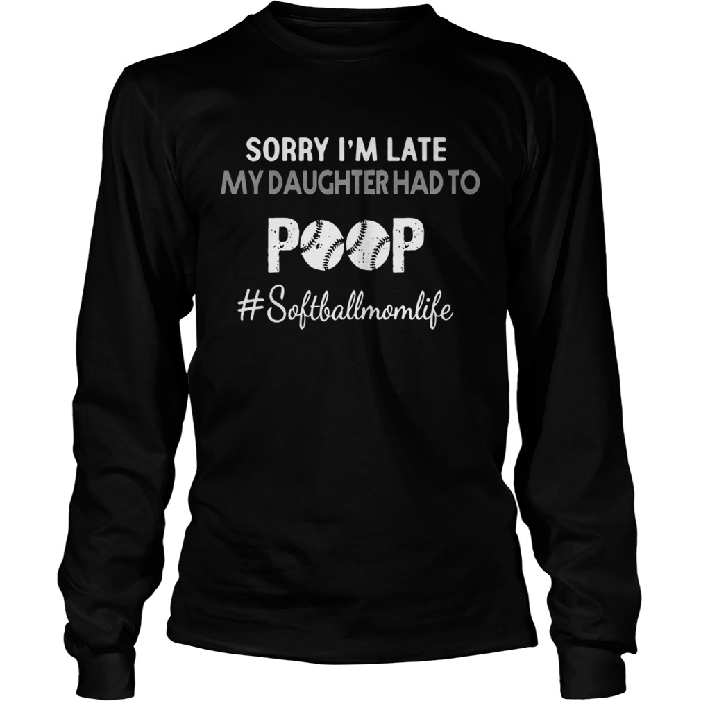 Sorry Im Late My Daughter Had To Poop softballmomlife Shirt LongSleeve