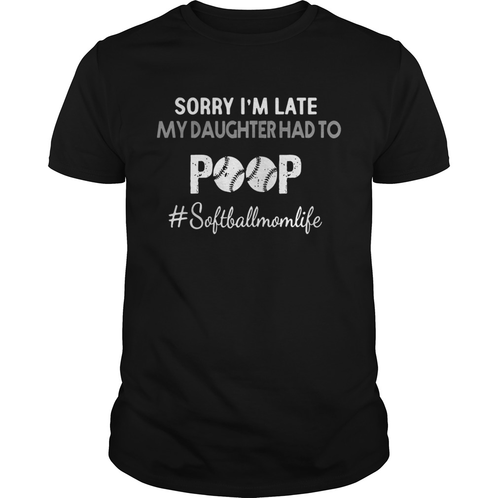 Sorry Im Late My Daughter Had To Poop softballmomlife Shirt
