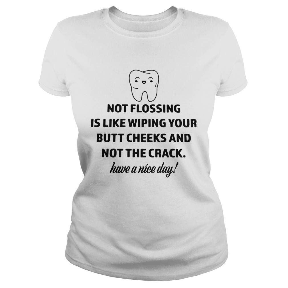 Teeth not flosing is like wiping your butt cheeks and not the crack Classic Ladies