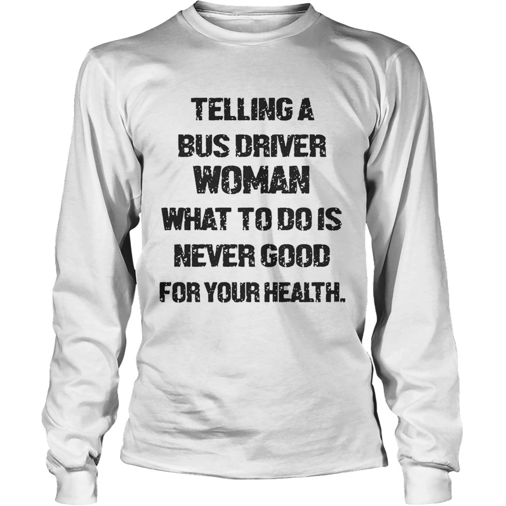 Telling A Bus Driver Woman What To Do Is Never Good For Your Health LongSleeve