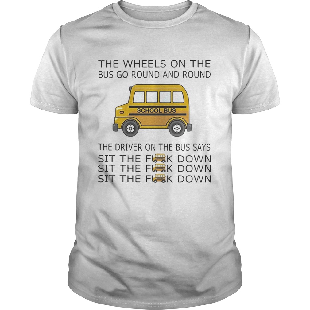 The Wheels On The Bus Go Round And Round The Driver On The Bus Says Sit The F__k Down School Bus Dr shirt