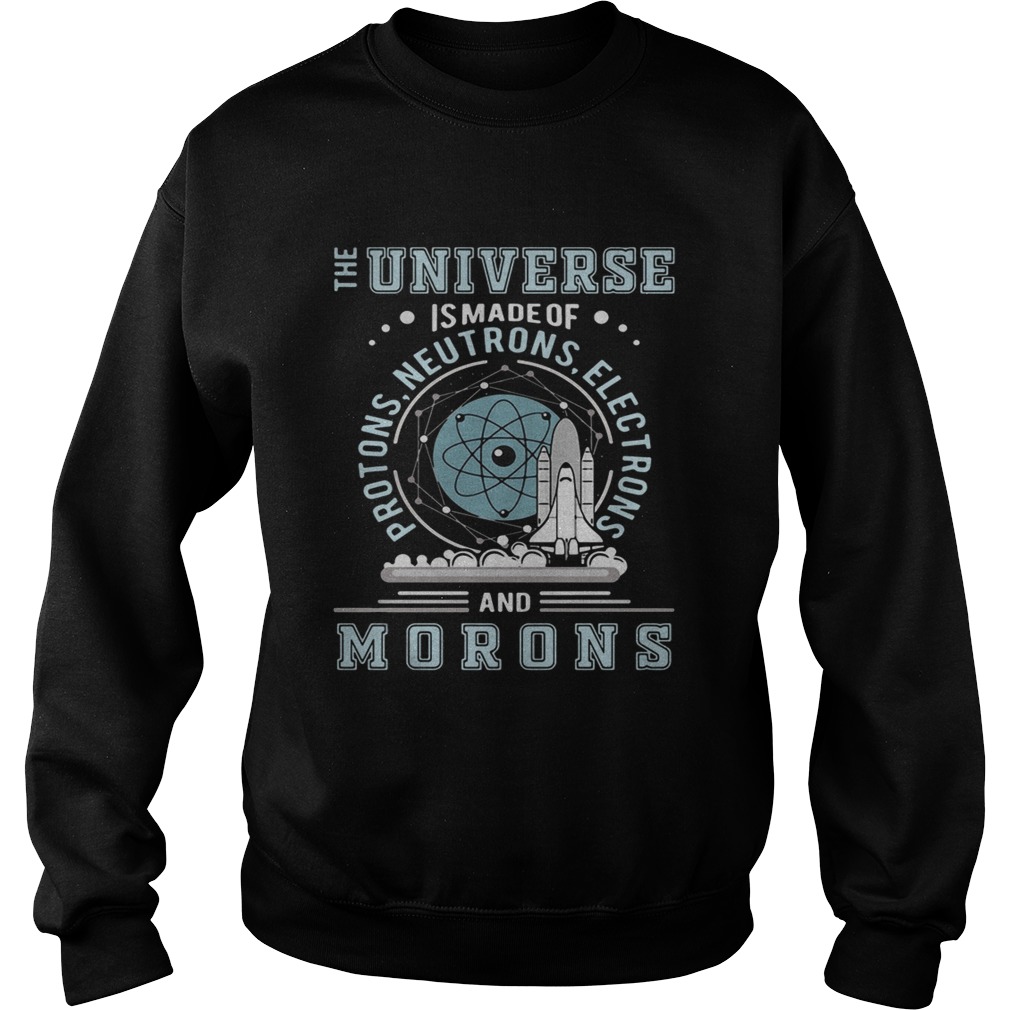 The universe is made of protons neutrons electrons and morons Sweatshirt