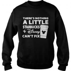 Theres nothing a little Starbucks and Disney cant fix Sweatshirt