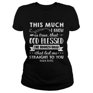 This much I know is true that god blessed the broken road that led me straight to you Rascal Flatts Ladies Tee