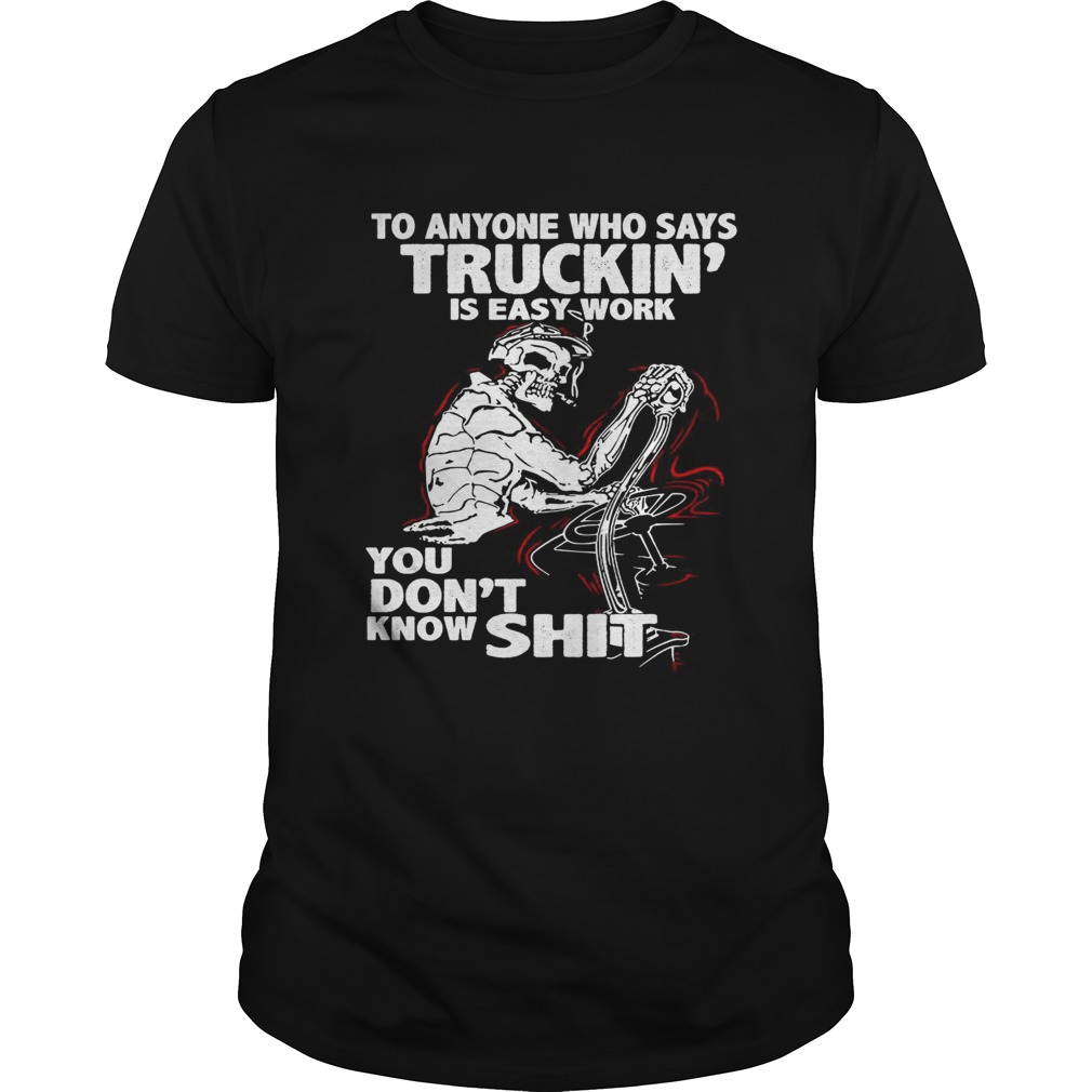 To anyone who says truckin is easy work you dont know shit shirt