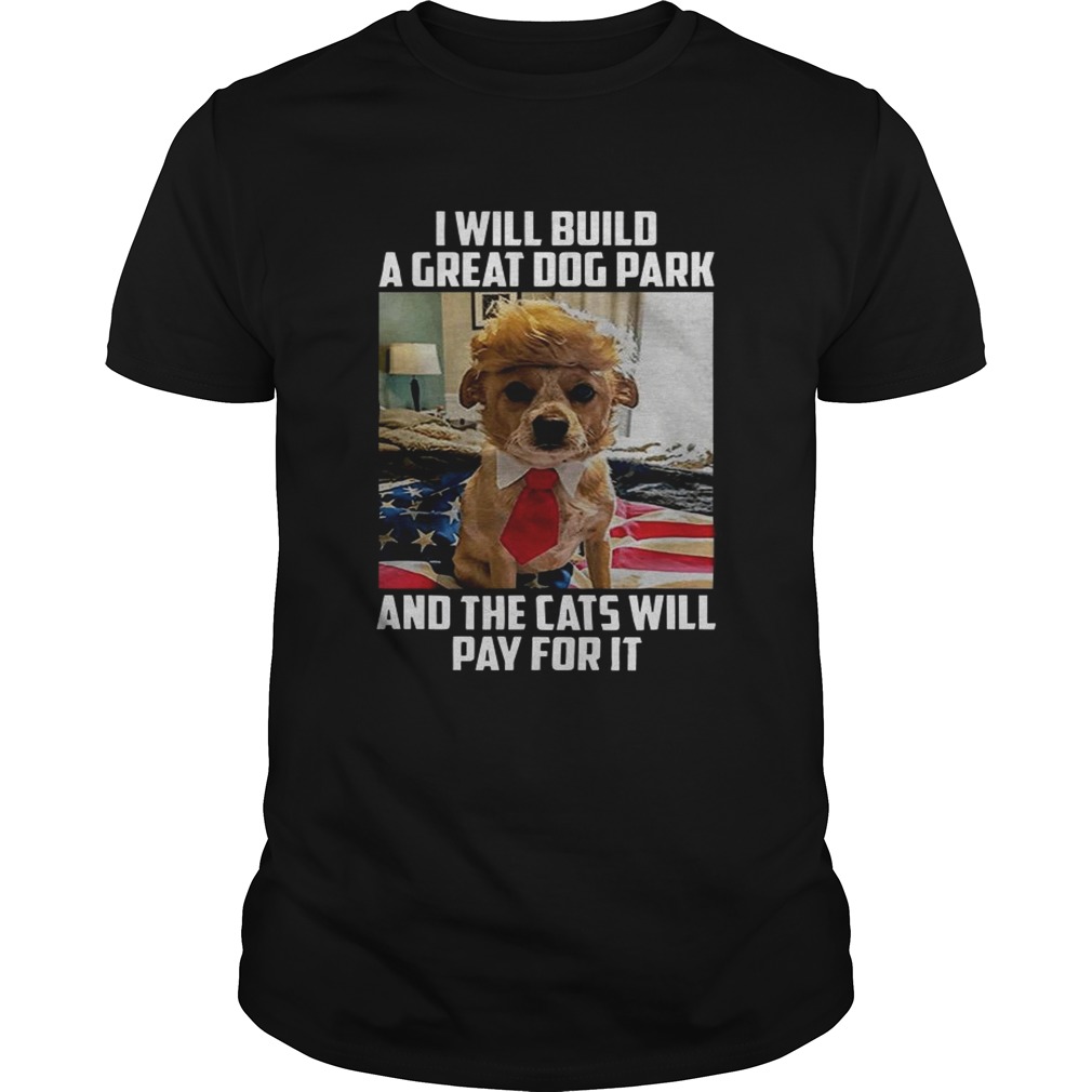 Trump dog I will build a Great dog park and the cats will pay for it shirt