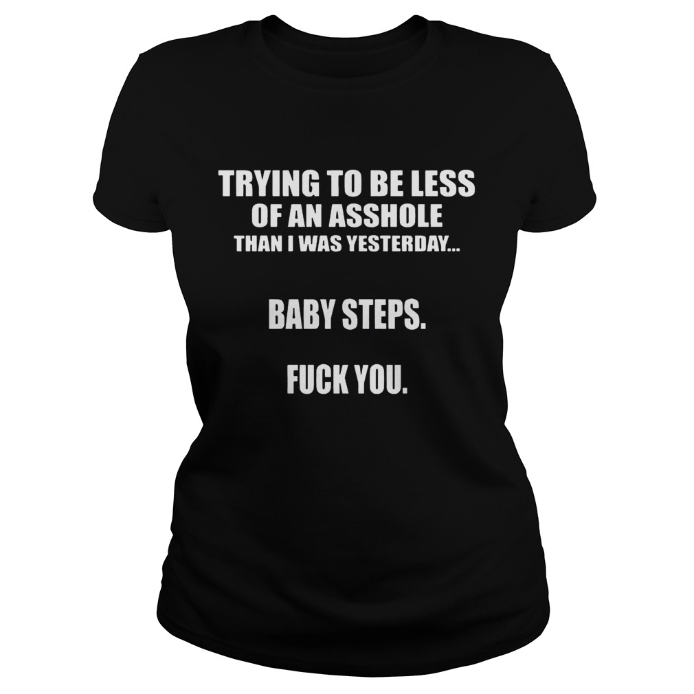 Trying To Be Less Of An Asshole Than I Was Yesterday Baby Steps Fuck You Shirt Classic Ladies