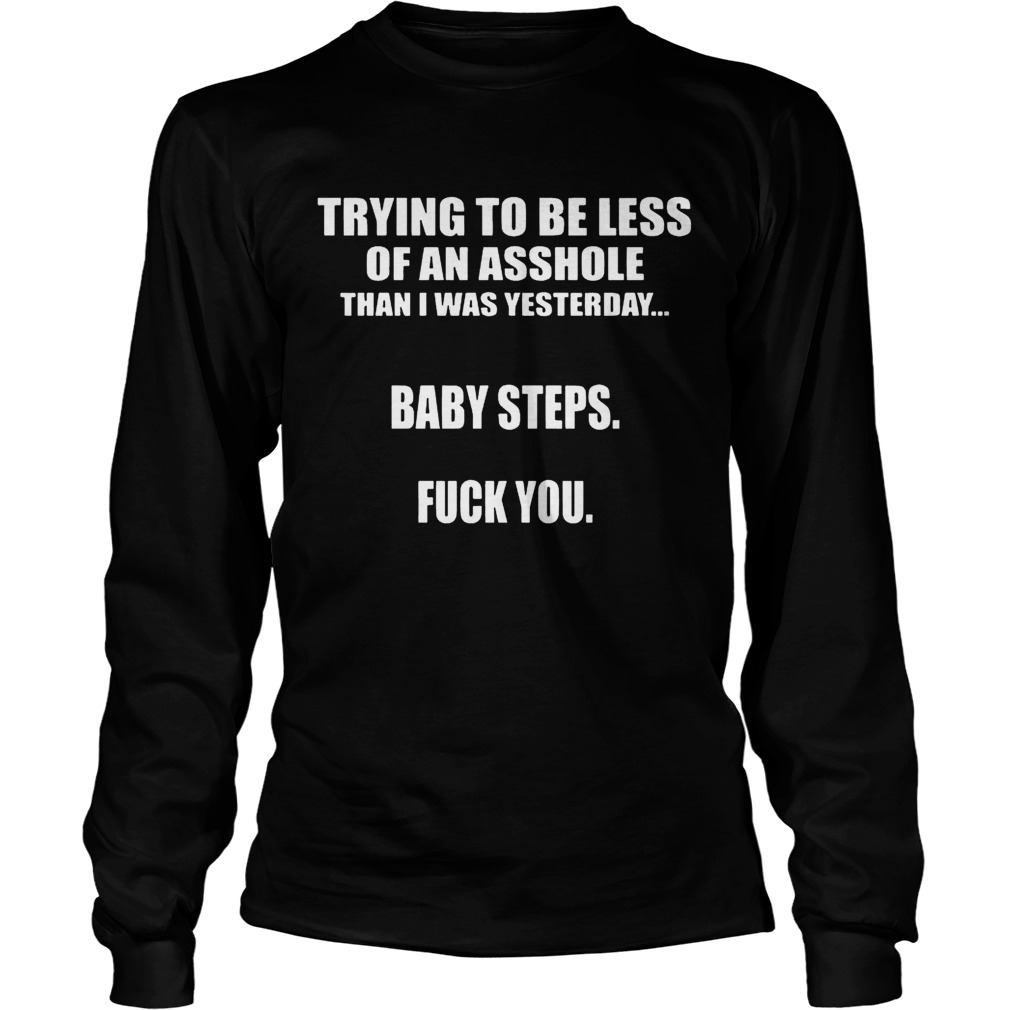 Trying To Be Less Of An Asshole Than I Was Yesterday Baby Steps Fuck You Shirt LongSleeve