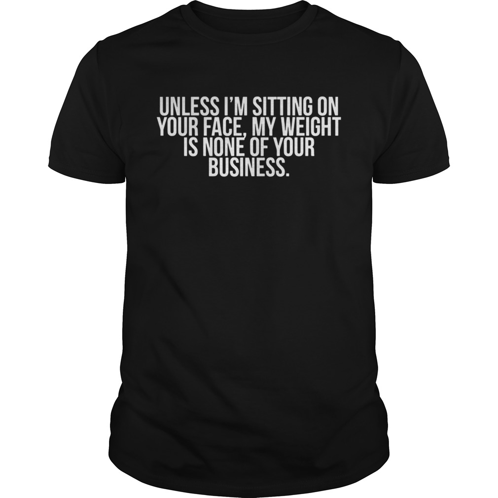 Unless Im sitting on your face my weight is none of your business shirt