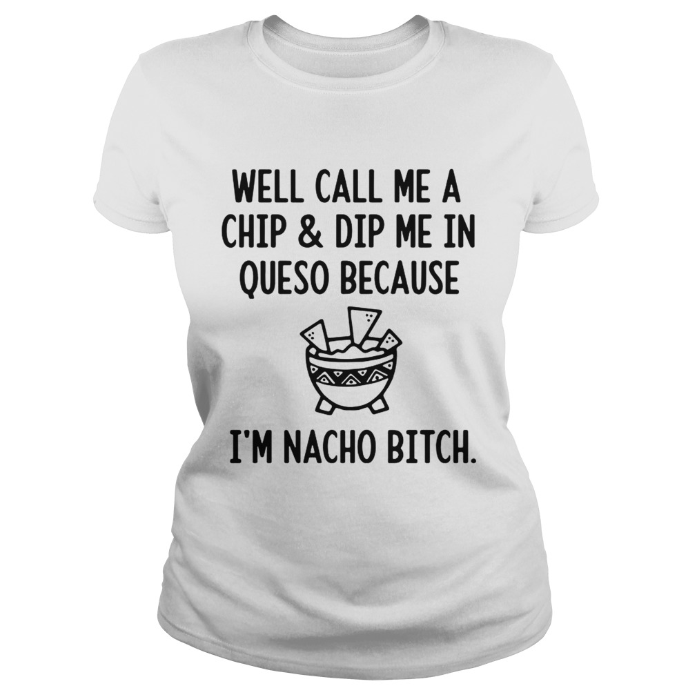 Well call me a chip and dip me in queso because Im nacho bitch Classic Ladies