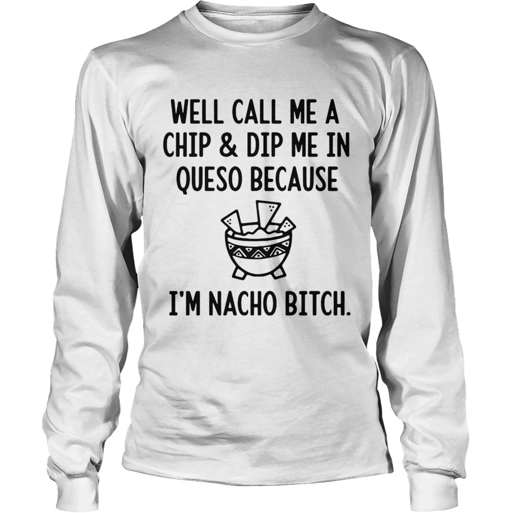 Well call me a chip and dip me in queso because Im nacho bitch LongSleeve