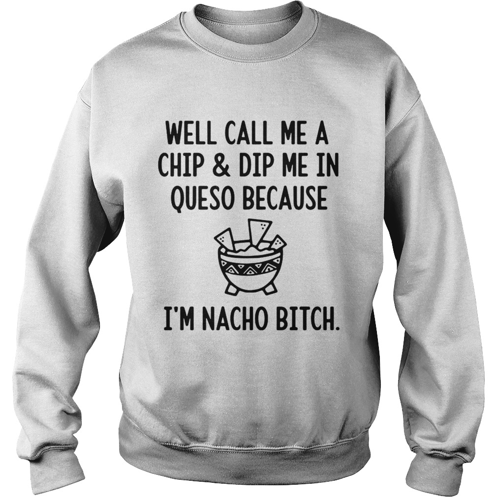 Well call me a chip and dip me in queso because Im nacho bitch Sweatshirt