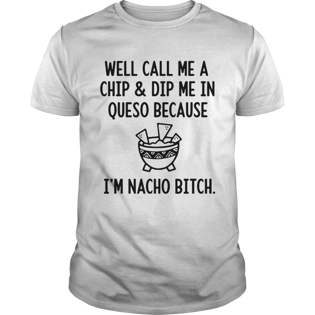 Well call me a chip and dip me in queso because Im nacho bitch shirt