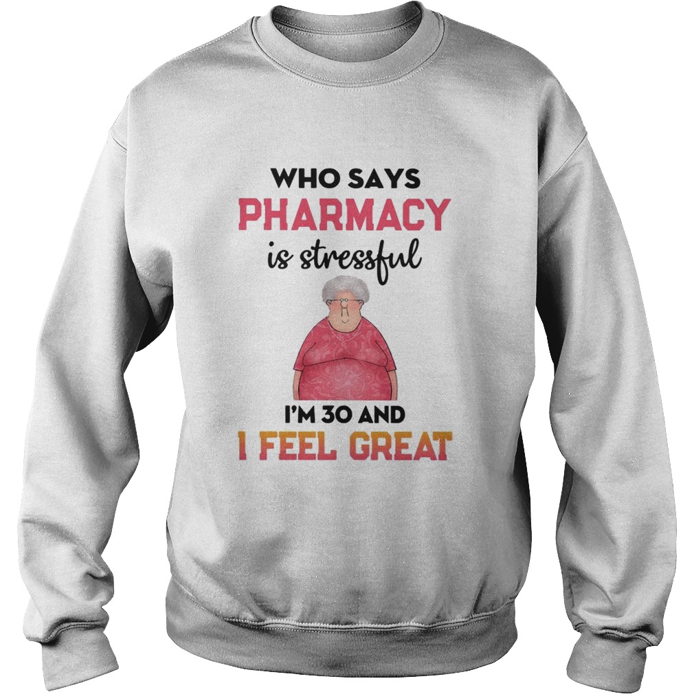 Who says Pharmacy is stressful Im 30 and I feel great Sweatshirt