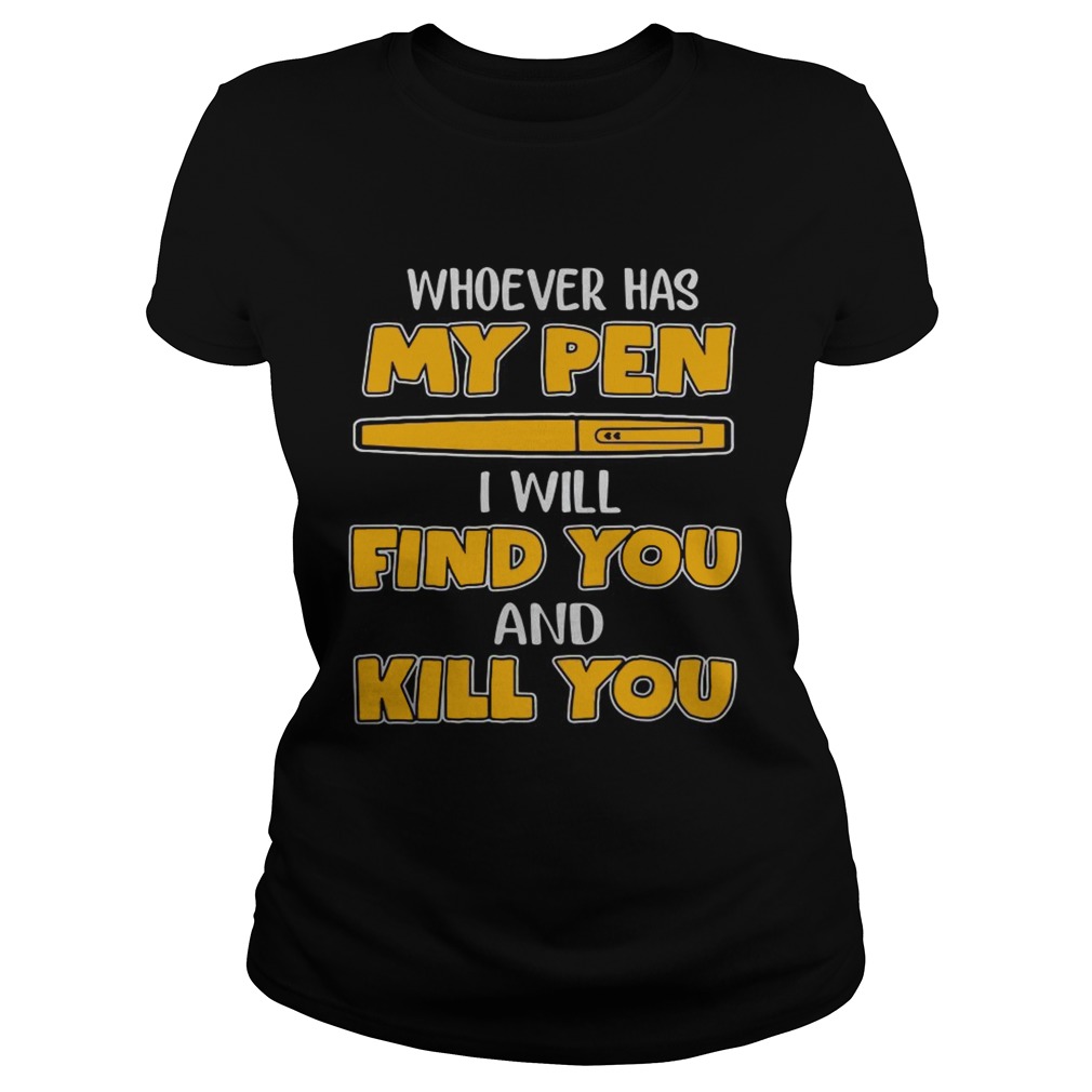 Whoever has my pen I will find you and kill you Classic Ladies