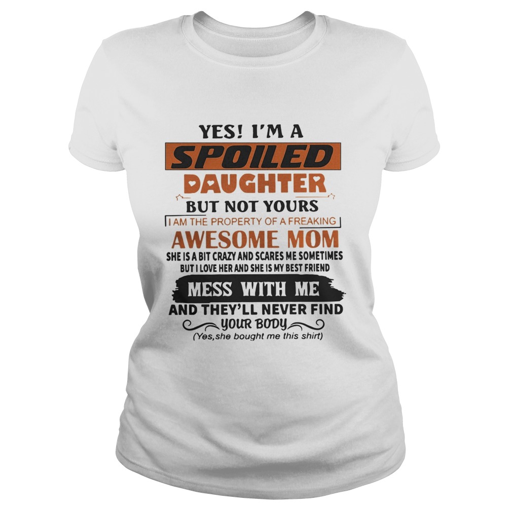 Yes Im A Spoiled Daughter But Not Yours Mess With Me And Theyll Never Find Your Body Shirt Classic Ladies