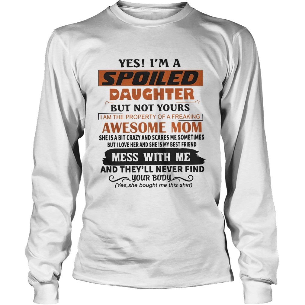 Yes Im A Spoiled Daughter But Not Yours Mess With Me And Theyll Never Find Your Body Shirt LongSleeve