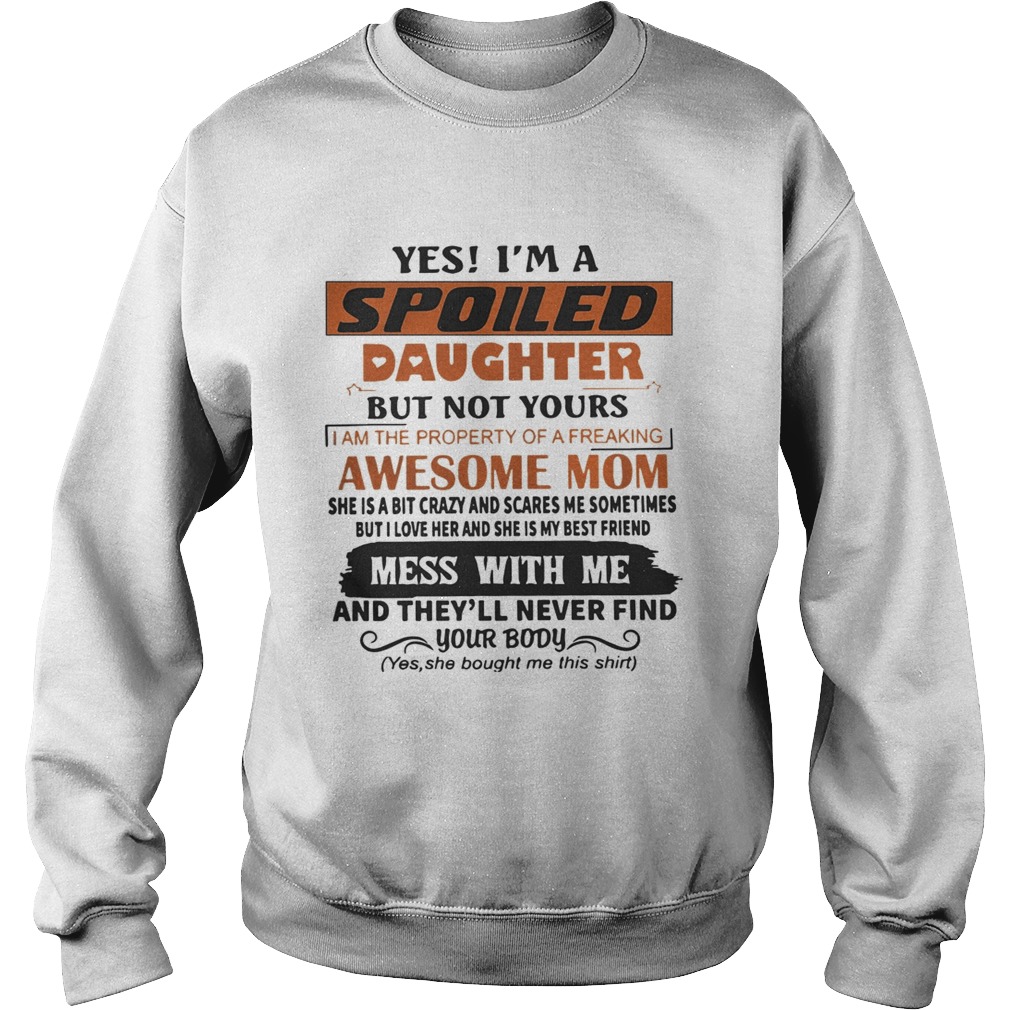 Yes Im A Spoiled Daughter But Not Yours Mess With Me And Theyll Never Find Your Body Shirt Sweatshirt