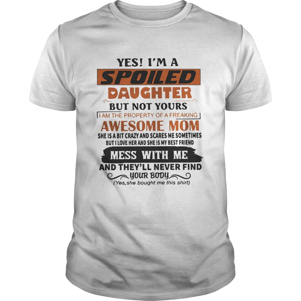 Yes Im A Spoiled Daughter But Not Yours Mess With Me And Theyll Never Find Your Body Shirt