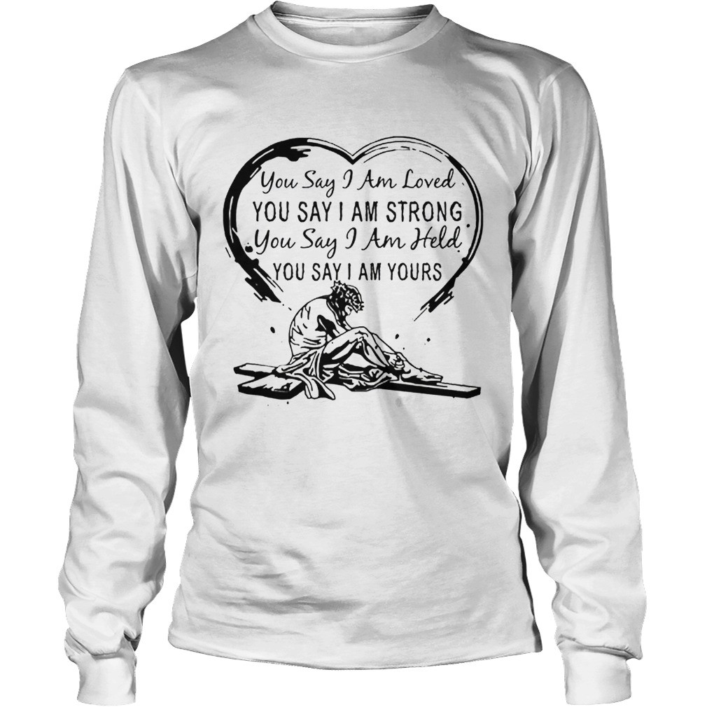 You say i am loved you say i am strong you say i am held you say LongSleeve