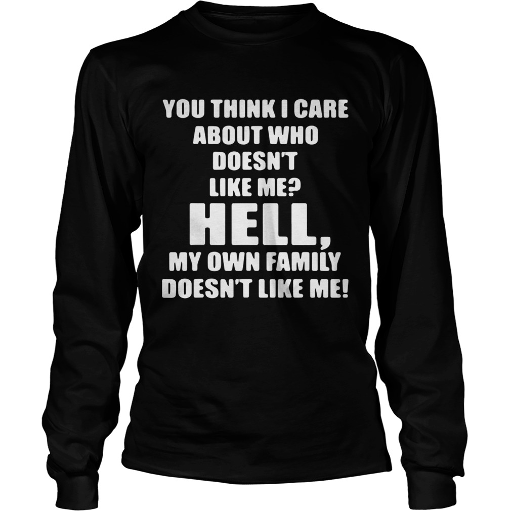 You think I care about who doesnt like me hell own family doesnt like me LongSleeve